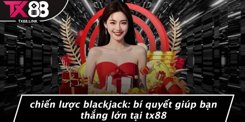CHIẾN LƯỢC BLACKJACK: BÍ QUYẾT GIÚP BẠN THẮNG LỚN TẠI TX88