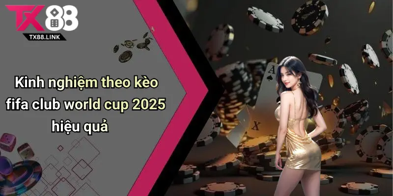 Kinh nghiệm theo kèo fifa club world cup 2025 hiệu quả